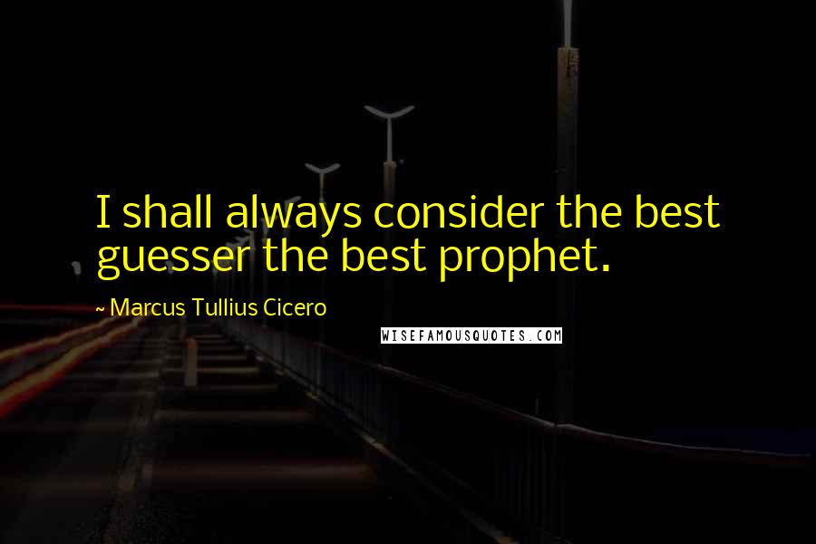 Marcus Tullius Cicero Quotes: I shall always consider the best guesser the best prophet.