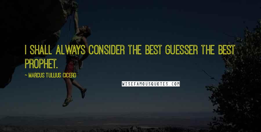 Marcus Tullius Cicero Quotes: I shall always consider the best guesser the best prophet.