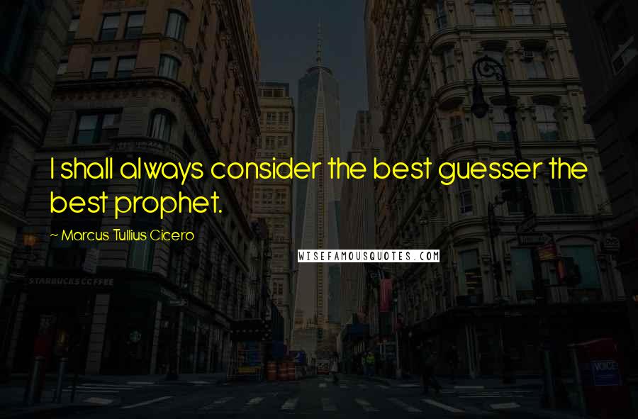 Marcus Tullius Cicero Quotes: I shall always consider the best guesser the best prophet.