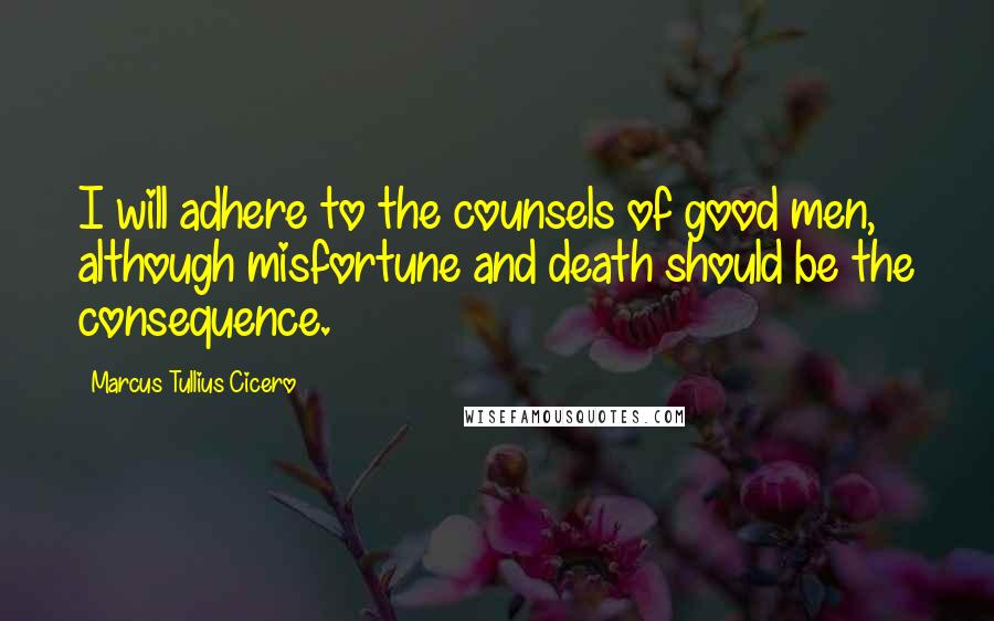 Marcus Tullius Cicero Quotes: I will adhere to the counsels of good men, although misfortune and death should be the consequence.