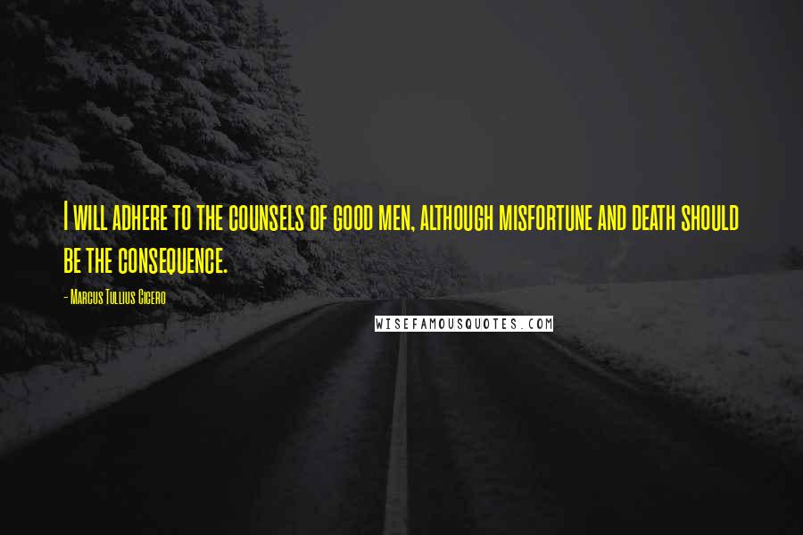 Marcus Tullius Cicero Quotes: I will adhere to the counsels of good men, although misfortune and death should be the consequence.