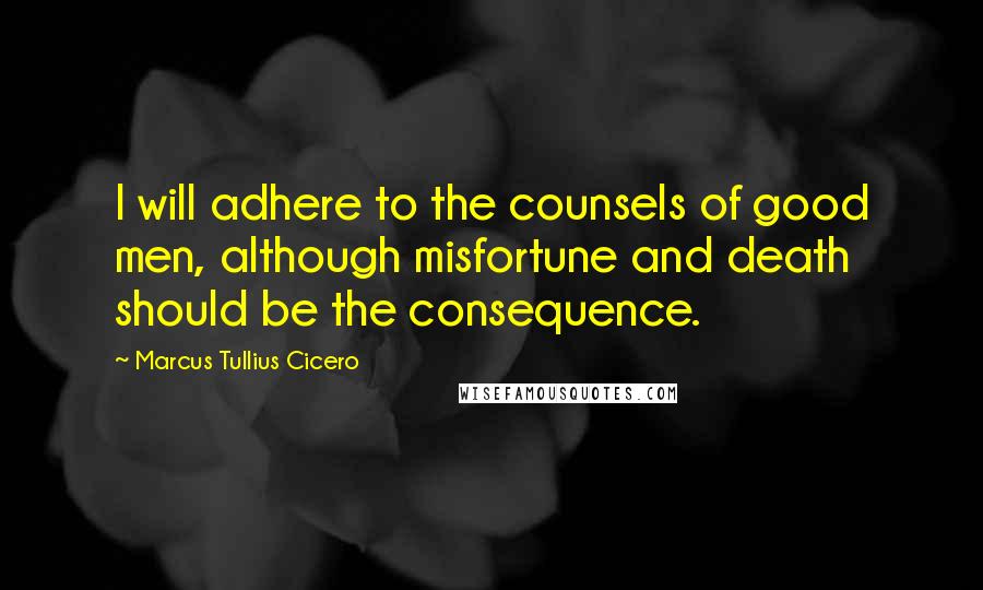 Marcus Tullius Cicero Quotes: I will adhere to the counsels of good men, although misfortune and death should be the consequence.