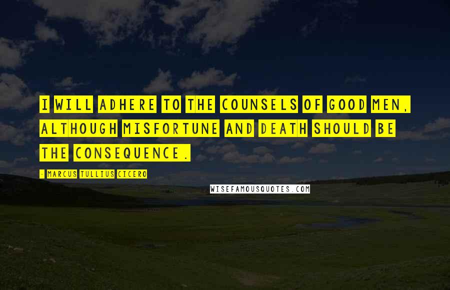 Marcus Tullius Cicero Quotes: I will adhere to the counsels of good men, although misfortune and death should be the consequence.