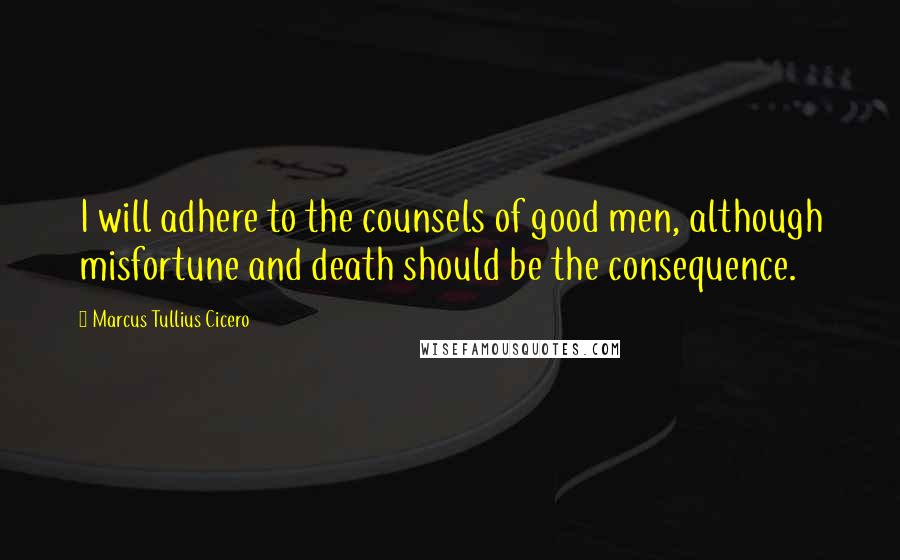 Marcus Tullius Cicero Quotes: I will adhere to the counsels of good men, although misfortune and death should be the consequence.