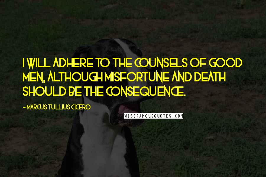 Marcus Tullius Cicero Quotes: I will adhere to the counsels of good men, although misfortune and death should be the consequence.