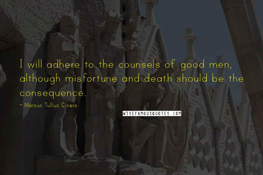 Marcus Tullius Cicero Quotes: I will adhere to the counsels of good men, although misfortune and death should be the consequence.