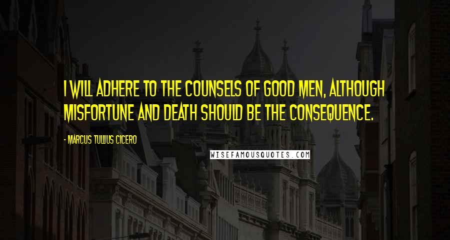 Marcus Tullius Cicero Quotes: I will adhere to the counsels of good men, although misfortune and death should be the consequence.