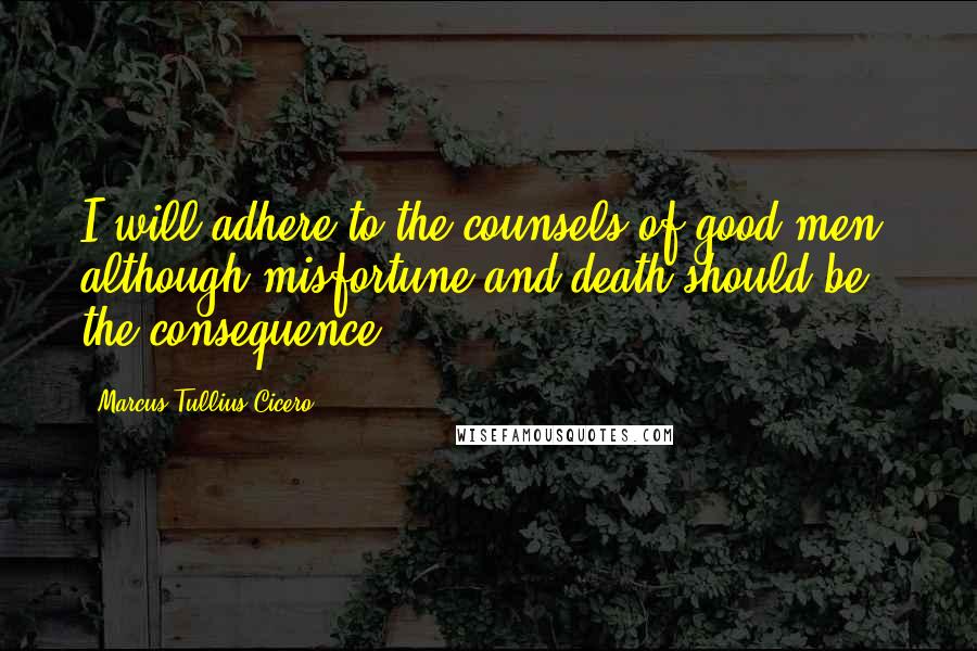 Marcus Tullius Cicero Quotes: I will adhere to the counsels of good men, although misfortune and death should be the consequence.