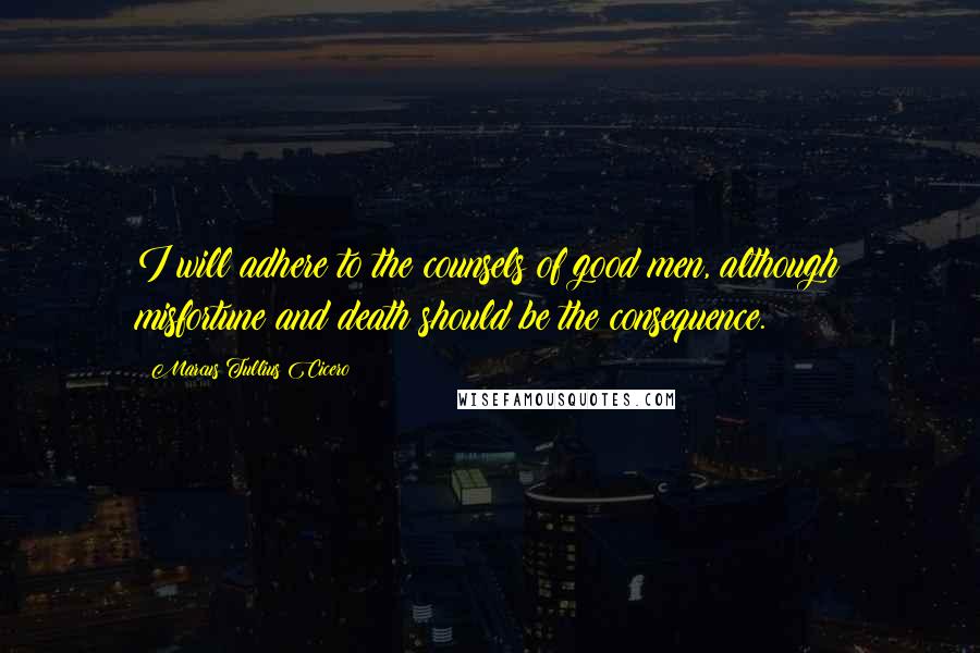 Marcus Tullius Cicero Quotes: I will adhere to the counsels of good men, although misfortune and death should be the consequence.