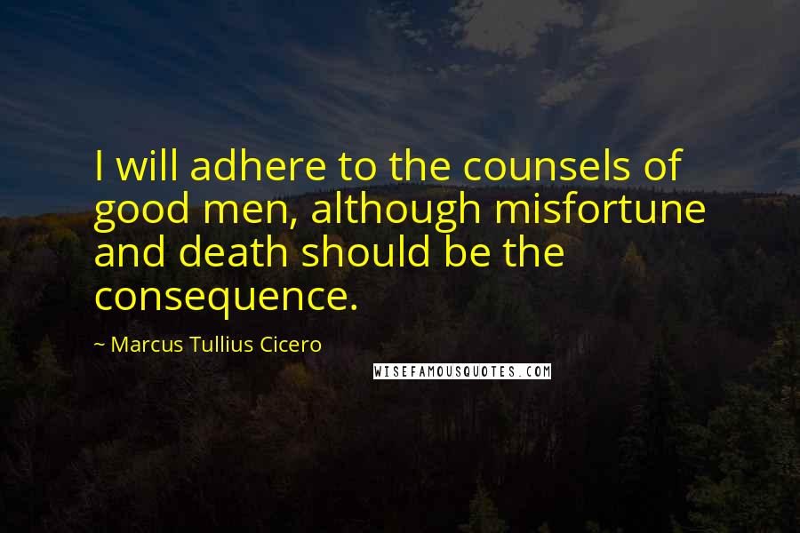 Marcus Tullius Cicero Quotes: I will adhere to the counsels of good men, although misfortune and death should be the consequence.