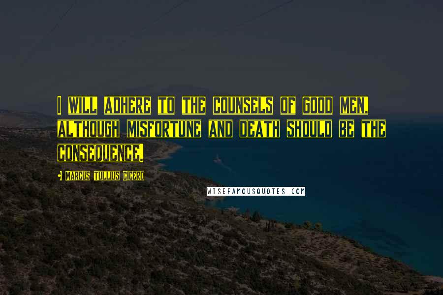 Marcus Tullius Cicero Quotes: I will adhere to the counsels of good men, although misfortune and death should be the consequence.