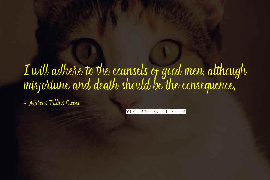 Marcus Tullius Cicero Quotes: I will adhere to the counsels of good men, although misfortune and death should be the consequence.