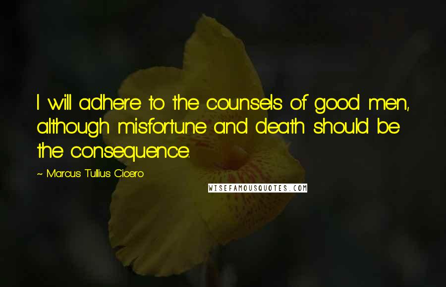 Marcus Tullius Cicero Quotes: I will adhere to the counsels of good men, although misfortune and death should be the consequence.