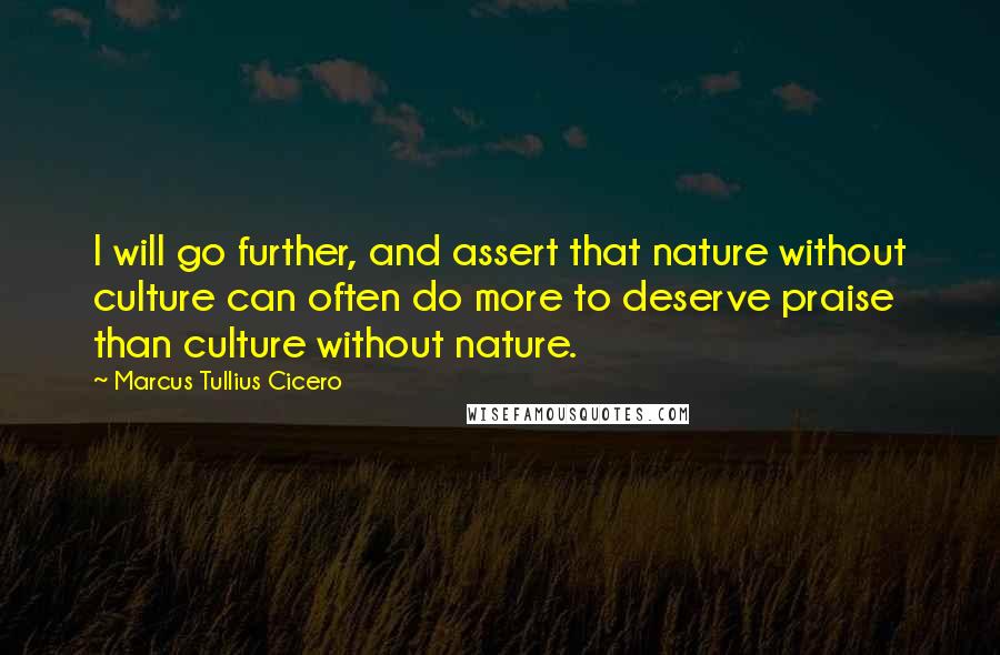 Marcus Tullius Cicero Quotes: I will go further, and assert that nature without culture can often do more to deserve praise than culture without nature.