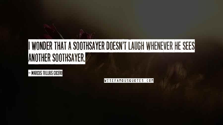 Marcus Tullius Cicero Quotes: I wonder that a soothsayer doesn't laugh whenever he sees another soothsayer.