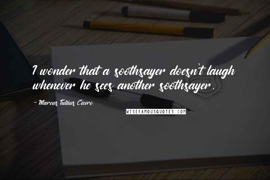 Marcus Tullius Cicero Quotes: I wonder that a soothsayer doesn't laugh whenever he sees another soothsayer.