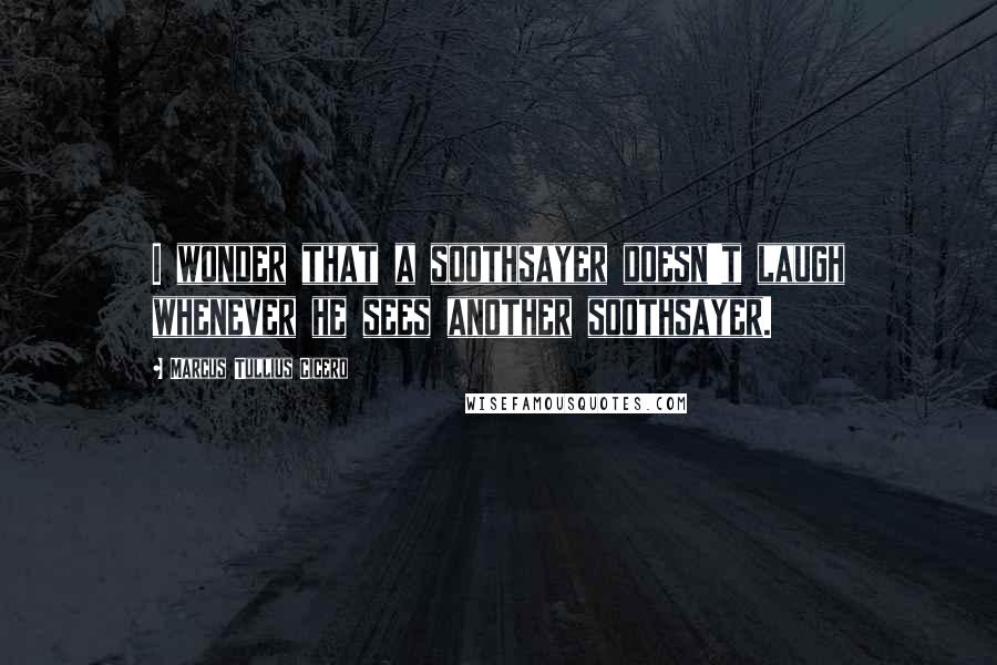 Marcus Tullius Cicero Quotes: I wonder that a soothsayer doesn't laugh whenever he sees another soothsayer.