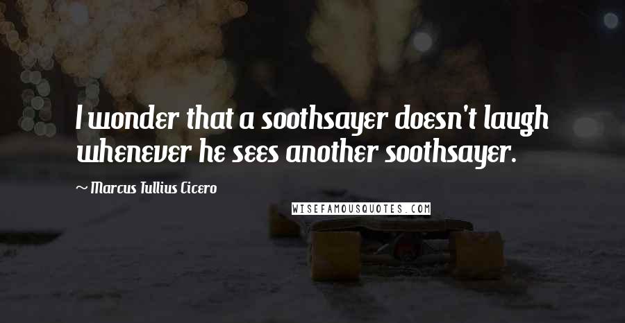 Marcus Tullius Cicero Quotes: I wonder that a soothsayer doesn't laugh whenever he sees another soothsayer.