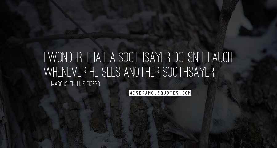 Marcus Tullius Cicero Quotes: I wonder that a soothsayer doesn't laugh whenever he sees another soothsayer.