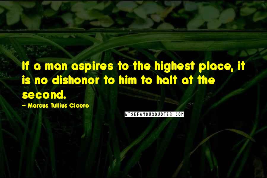 Marcus Tullius Cicero Quotes: If a man aspires to the highest place, it is no dishonor to him to halt at the second.