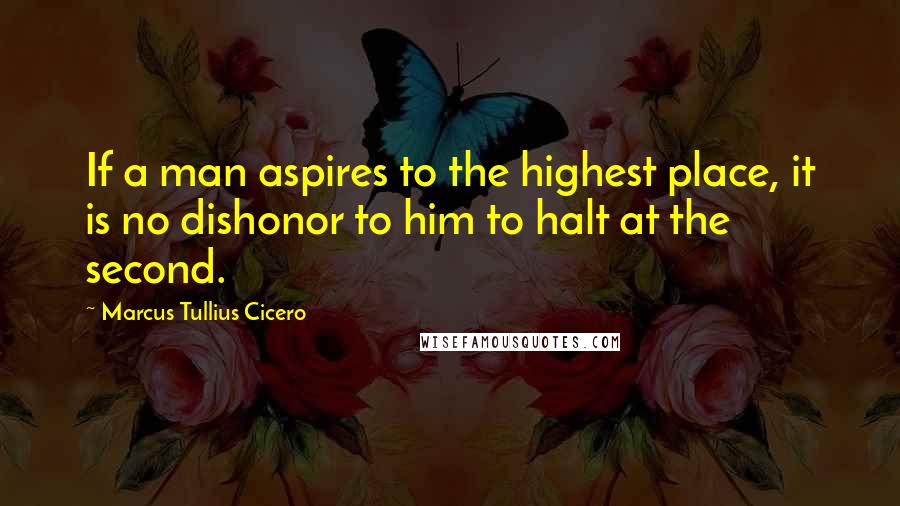 Marcus Tullius Cicero Quotes: If a man aspires to the highest place, it is no dishonor to him to halt at the second.