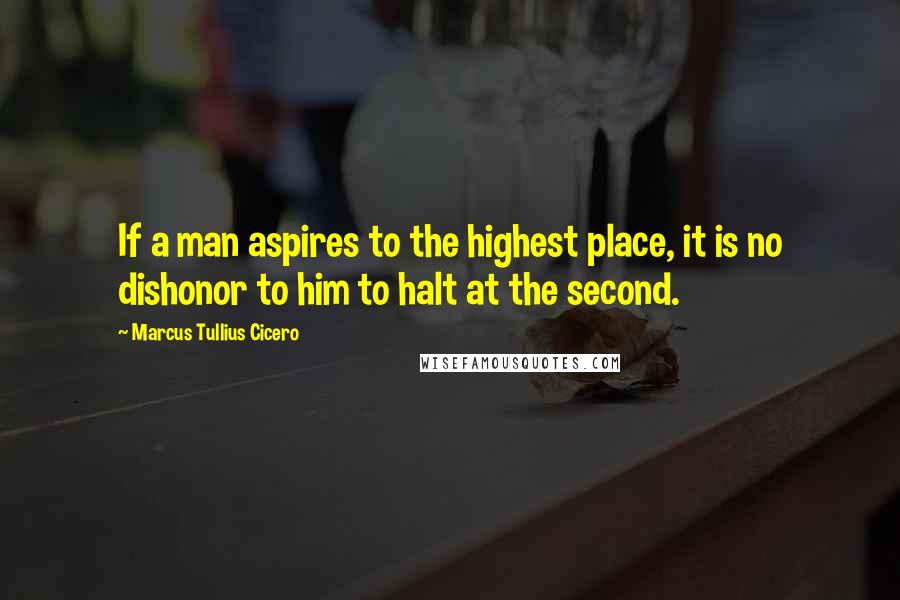 Marcus Tullius Cicero Quotes: If a man aspires to the highest place, it is no dishonor to him to halt at the second.