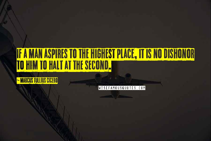 Marcus Tullius Cicero Quotes: If a man aspires to the highest place, it is no dishonor to him to halt at the second.