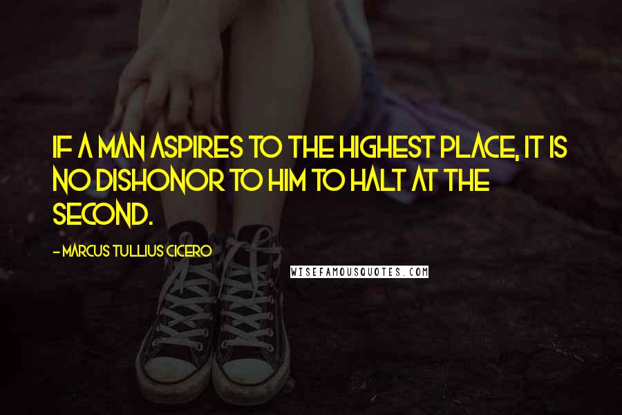 Marcus Tullius Cicero Quotes: If a man aspires to the highest place, it is no dishonor to him to halt at the second.