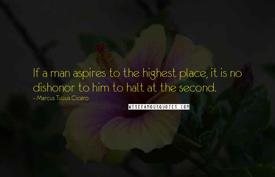 Marcus Tullius Cicero Quotes: If a man aspires to the highest place, it is no dishonor to him to halt at the second.