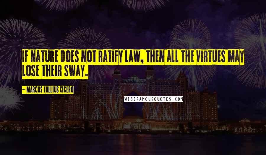 Marcus Tullius Cicero Quotes: If nature does not ratify law, then all the virtues may lose their sway.