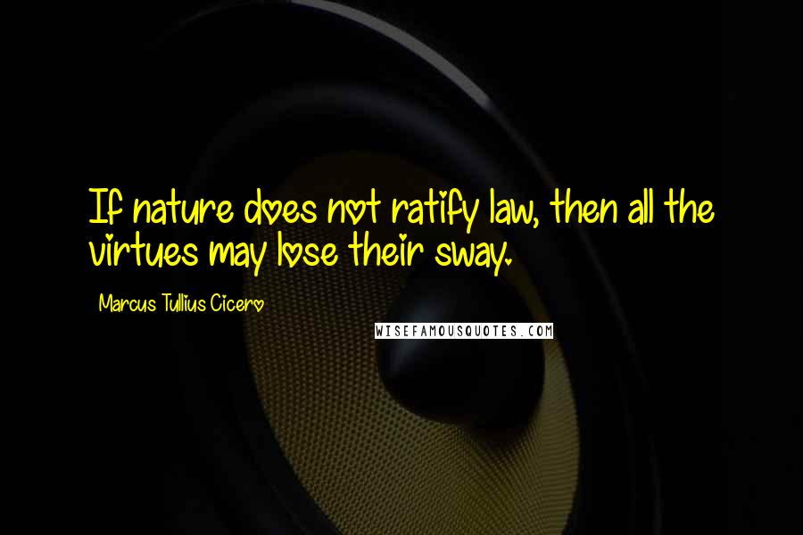 Marcus Tullius Cicero Quotes: If nature does not ratify law, then all the virtues may lose their sway.