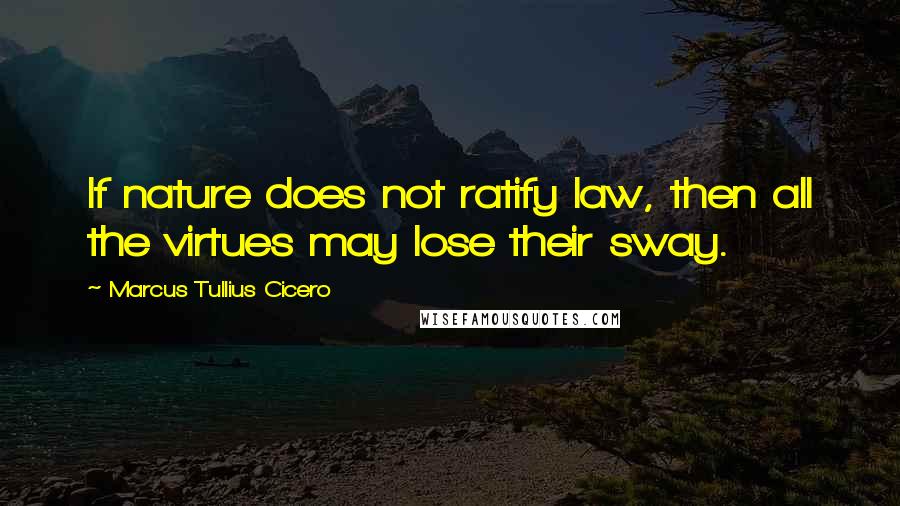 Marcus Tullius Cicero Quotes: If nature does not ratify law, then all the virtues may lose their sway.
