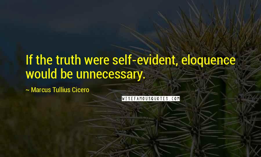 Marcus Tullius Cicero Quotes: If the truth were self-evident, eloquence would be unnecessary.