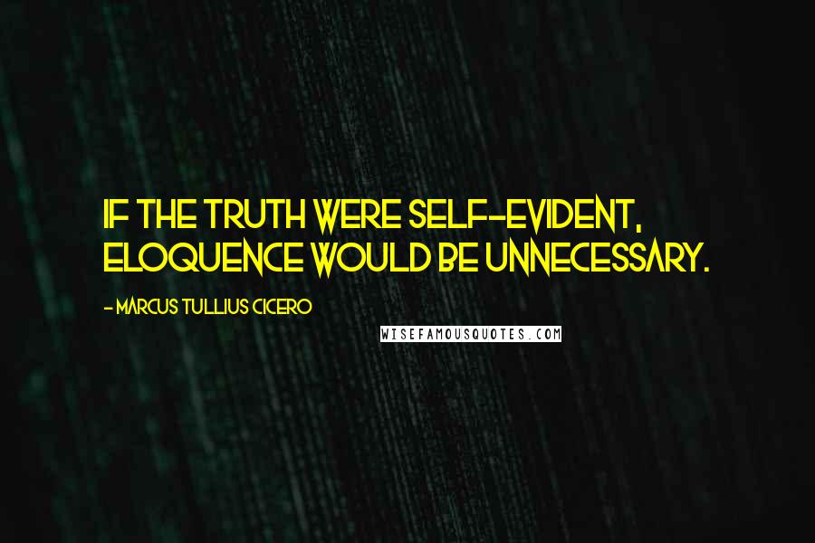 Marcus Tullius Cicero Quotes: If the truth were self-evident, eloquence would be unnecessary.