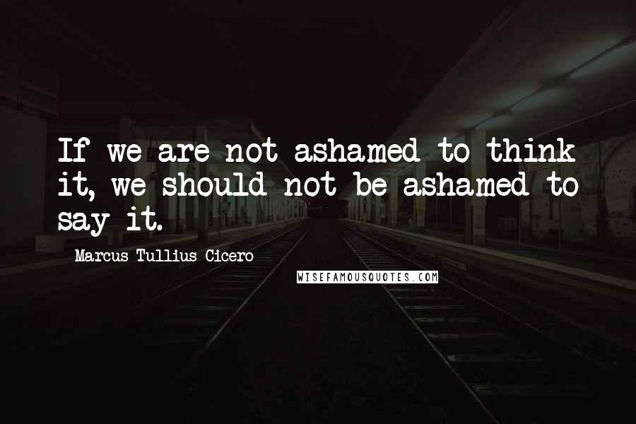 Marcus Tullius Cicero Quotes: If we are not ashamed to think it, we should not be ashamed to say it.