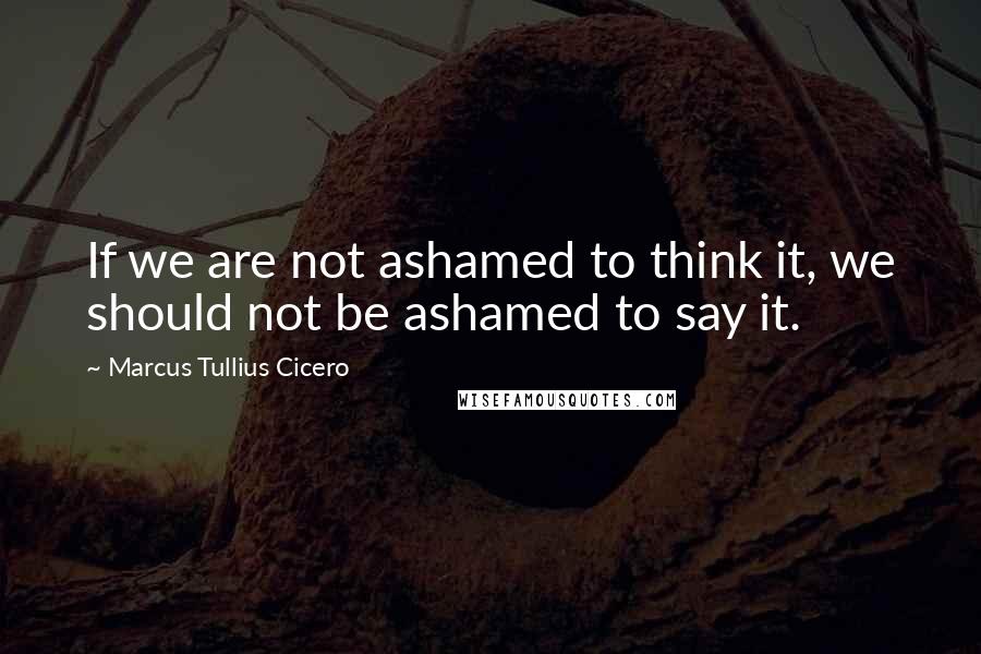 Marcus Tullius Cicero Quotes: If we are not ashamed to think it, we should not be ashamed to say it.