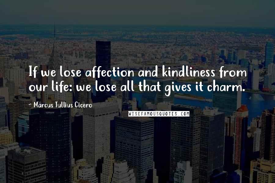 Marcus Tullius Cicero Quotes: If we lose affection and kindliness from our life: we lose all that gives it charm.