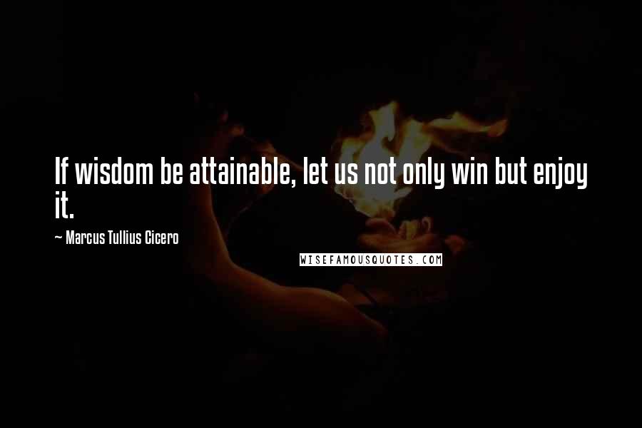 Marcus Tullius Cicero Quotes: If wisdom be attainable, let us not only win but enjoy it.