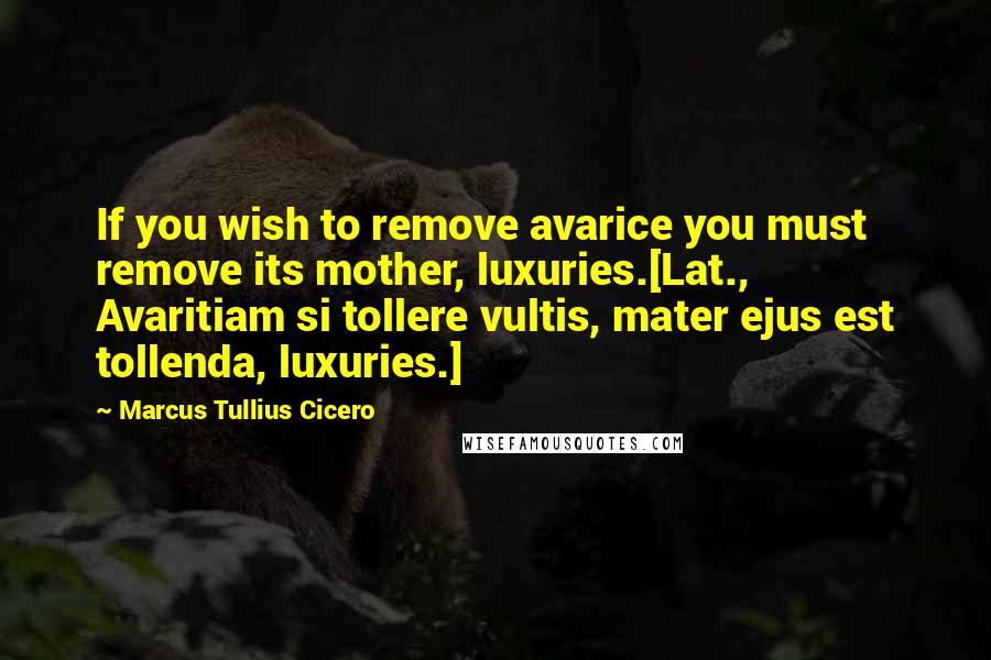 Marcus Tullius Cicero Quotes: If you wish to remove avarice you must remove its mother, luxuries.[Lat., Avaritiam si tollere vultis, mater ejus est tollenda, luxuries.]