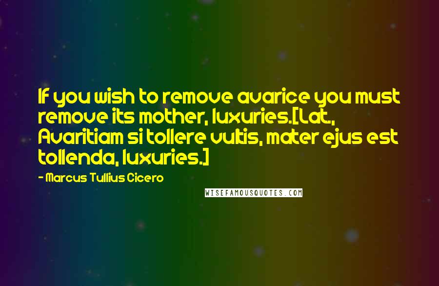 Marcus Tullius Cicero Quotes: If you wish to remove avarice you must remove its mother, luxuries.[Lat., Avaritiam si tollere vultis, mater ejus est tollenda, luxuries.]