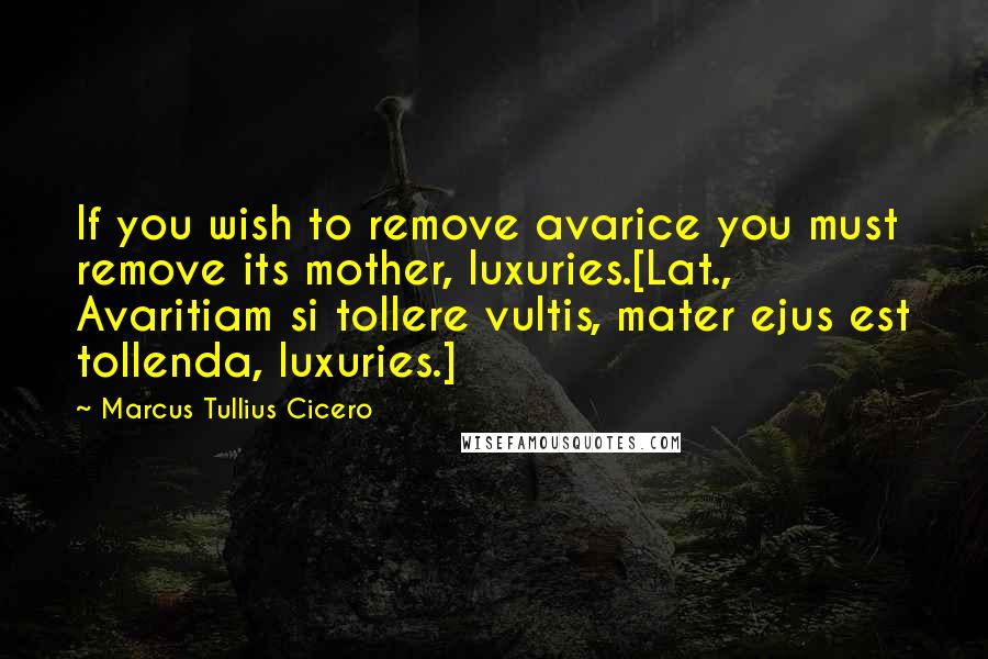 Marcus Tullius Cicero Quotes: If you wish to remove avarice you must remove its mother, luxuries.[Lat., Avaritiam si tollere vultis, mater ejus est tollenda, luxuries.]