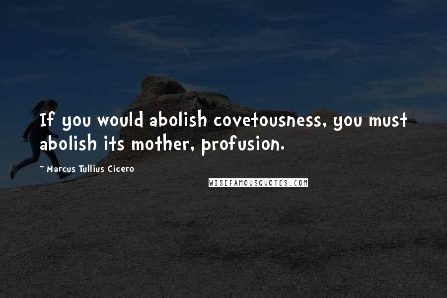 Marcus Tullius Cicero Quotes: If you would abolish covetousness, you must abolish its mother, profusion.