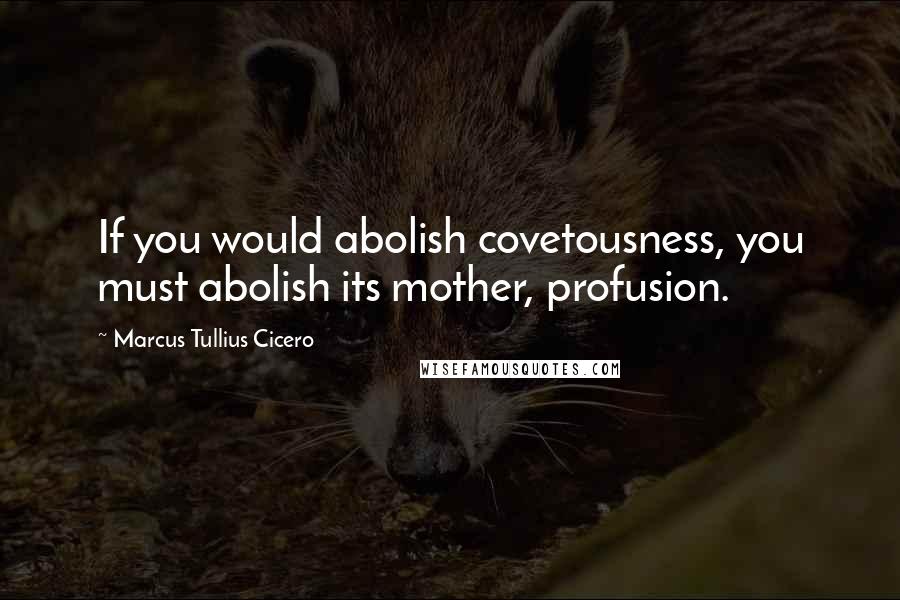 Marcus Tullius Cicero Quotes: If you would abolish covetousness, you must abolish its mother, profusion.