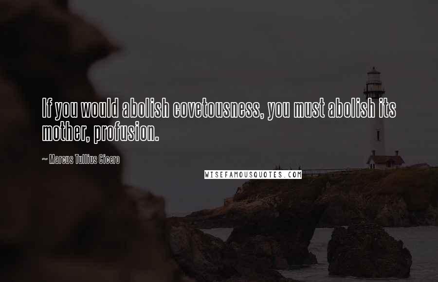 Marcus Tullius Cicero Quotes: If you would abolish covetousness, you must abolish its mother, profusion.