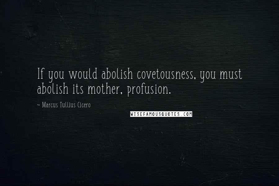 Marcus Tullius Cicero Quotes: If you would abolish covetousness, you must abolish its mother, profusion.