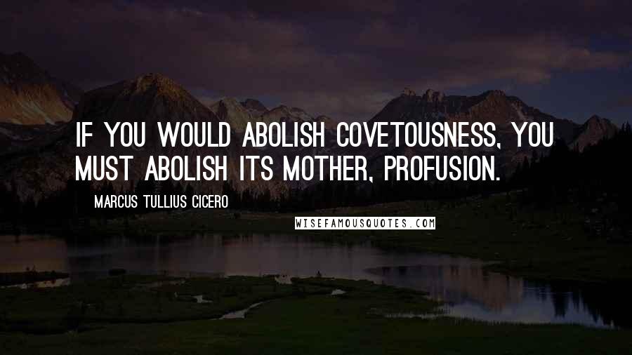 Marcus Tullius Cicero Quotes: If you would abolish covetousness, you must abolish its mother, profusion.