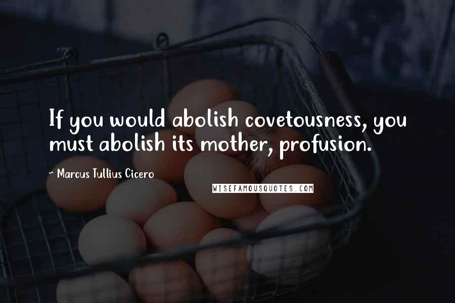 Marcus Tullius Cicero Quotes: If you would abolish covetousness, you must abolish its mother, profusion.