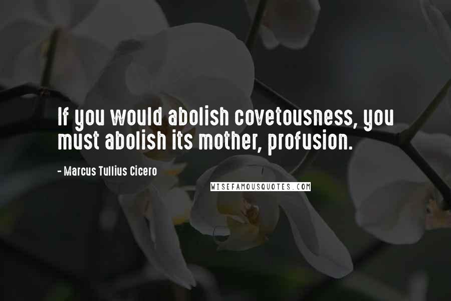 Marcus Tullius Cicero Quotes: If you would abolish covetousness, you must abolish its mother, profusion.