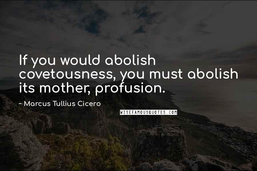 Marcus Tullius Cicero Quotes: If you would abolish covetousness, you must abolish its mother, profusion.