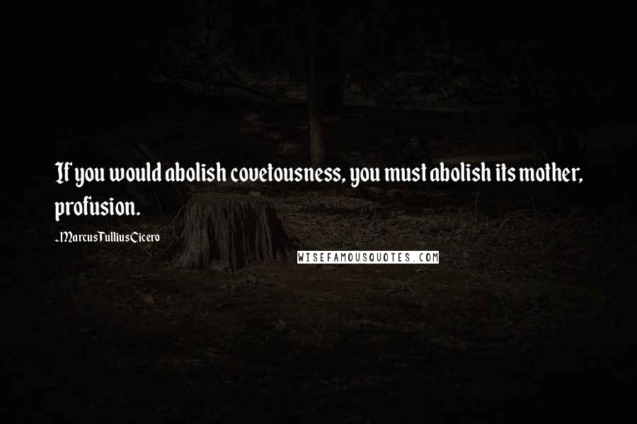 Marcus Tullius Cicero Quotes: If you would abolish covetousness, you must abolish its mother, profusion.